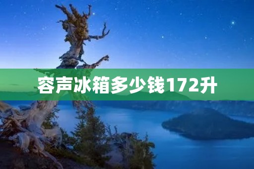 容声冰箱多少钱172升:性价比高的家用冰箱推荐 容声冰箱多少钱172升:性价比高的家用冰箱推荐