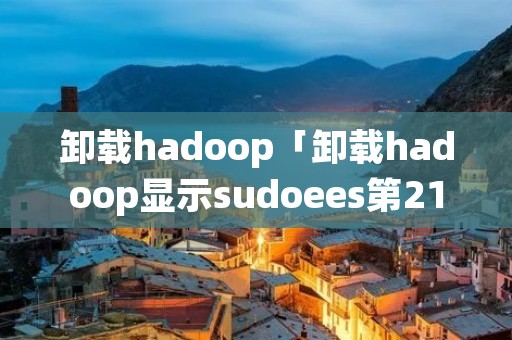 卸载hadoop「卸载hadoop显示sudoees第21行」 卸载hadoop「卸载hadoop显示sudoees第21行」
