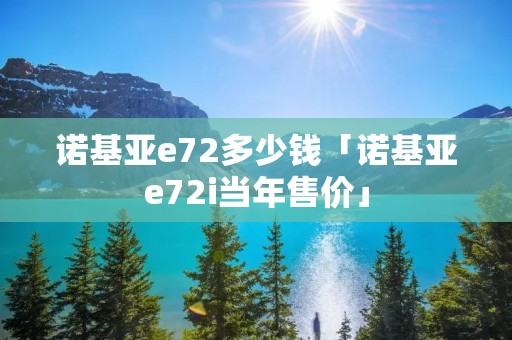 诺基亚e72多少钱「诺基亚e72i当年售价」