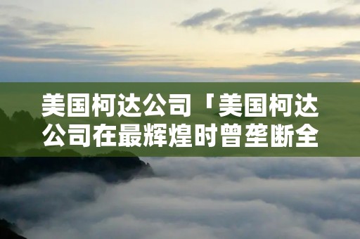 美国柯达公司「美国柯达公司在最辉煌时曾垄断全球摄影器材的市场」