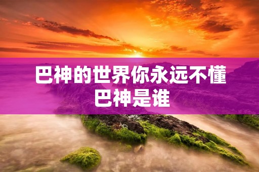 巴神的世界你永远不懂 巴神是谁