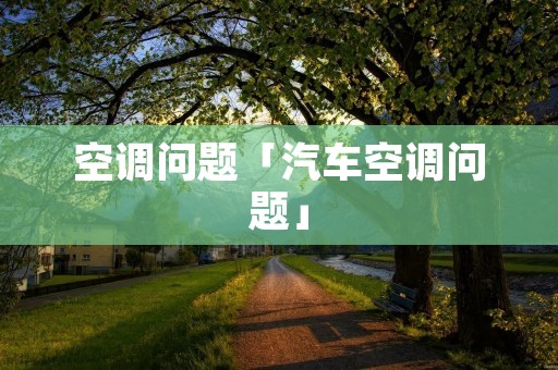 空调问题「汽车空调问题」 空调问题「汽车空调问题」