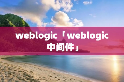 weblogic「weblogic中间件」 weblogic「weblogic中间件」