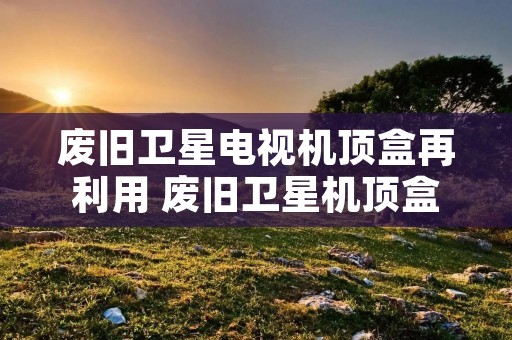 废旧卫星电视机顶盒再利用 废旧卫星机顶盒改造 废旧卫星电视机顶盒再利用 废旧卫星机顶盒改造