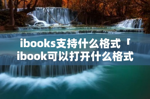 ibooks支持什么格式「ibook可以打开什么格式」 ibooks支持什么格式「ibook可以打开什么格式」
