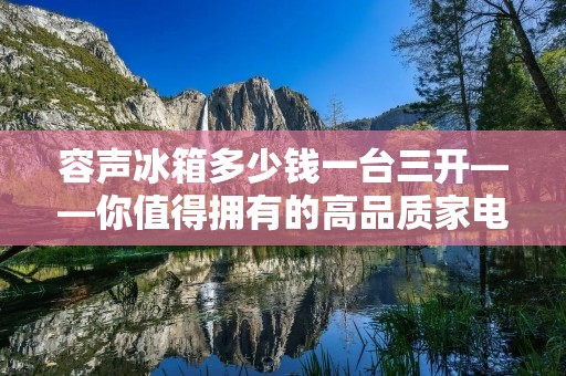 容声冰箱多少钱一台三开——你值得拥有的高品质家电 容声冰箱多少钱一台三开——你值得拥有的高品质家电