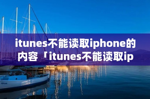 itunes不能读取iphone的内容「itunes不能读取iphone的内容 请前往」 itunes不能读取iphone的内容「itunes不能读取iphone的内容 请前往」