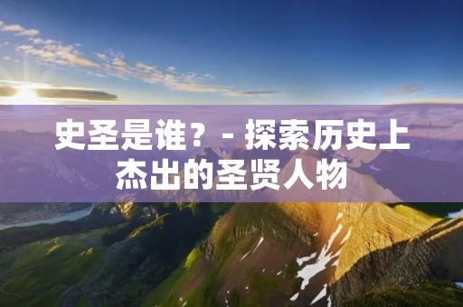 史圣是谁?- 探索历史上杰出的圣贤人物