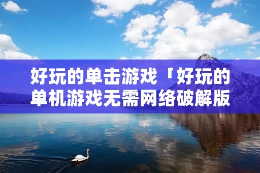 好玩的单击游戏「好玩的单机游戏无需网络破解版」 好玩的单击游戏「好玩的单机游戏无需网络破解版」