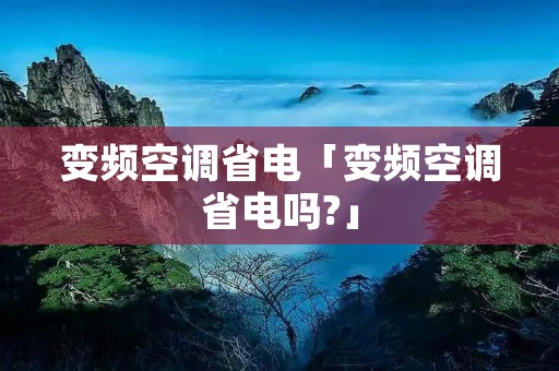 变频空调省电「变频空调省电吗?」 变频空调省电「变频空调省电吗?」