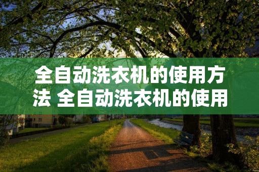 全自动洗衣机的使用方法 全自动洗衣机的使用方法小天鹅 全自动洗衣机的使用方法 全自动洗衣机的使用方法小天鹅