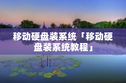 移动硬盘装系统「移动硬盘装系统教程」