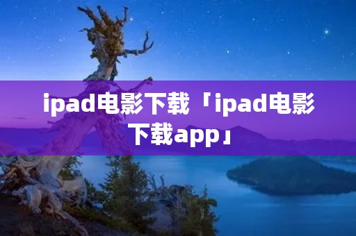 ipad电影下载「ipad电影下载app」