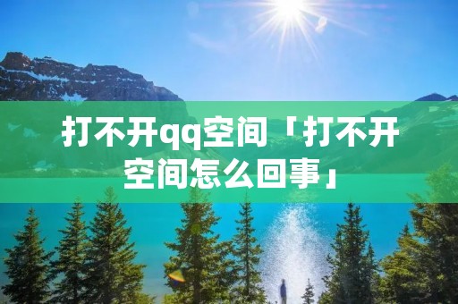 打不开qq空间「打不开空间怎么回事」 打不开qq空间「打不开空间怎么回事」