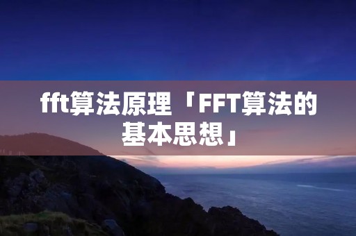 fft算法原理「FFT算法的基本思想」 fft算法原理「FFT算法的基本思想」