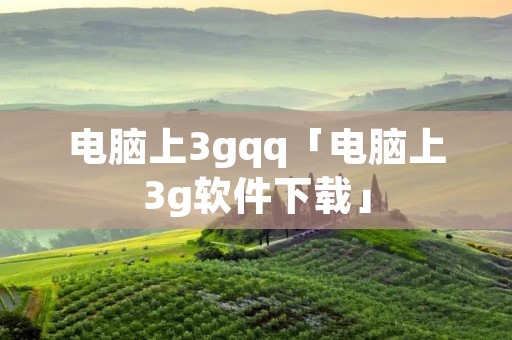 电脑上3gqq「电脑上3g软件下载」