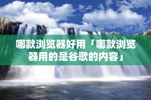 哪款浏览器好用「哪款浏览器用的是谷歌的内容」 哪款浏览器好用「哪款浏览器用的是谷歌的内容」