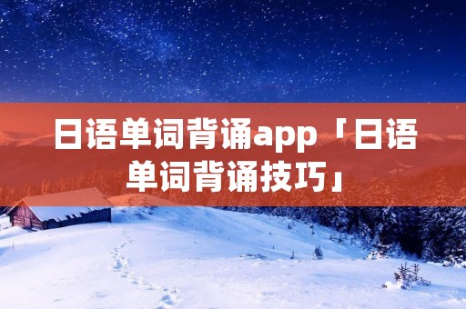 日语单词背诵app「日语单词背诵技巧」
