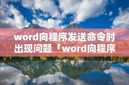 word向程序发送命令时出现问题「word向程序发送命令时出现问题怎么处理」 word向程序发送命令时出现问题「word向程序发送命令时出现问题怎么处理」