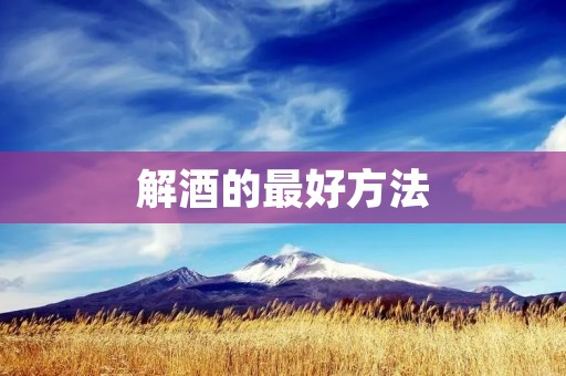 解酒的最好方法：告别宿醉的苦恼