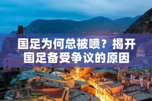 国足为何总被喷？揭开国足备受争议的原因