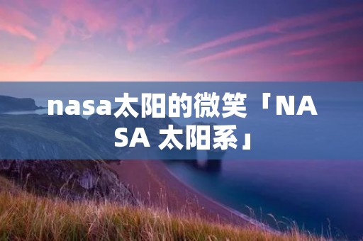 nasa太阳的微笑「NASA 太阳系」 nasa太阳的微笑「NASA 太阳系」
