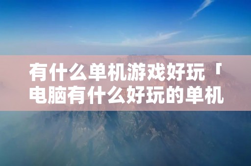 有什么单机游戏好玩「电脑有什么好玩的单机游戏」