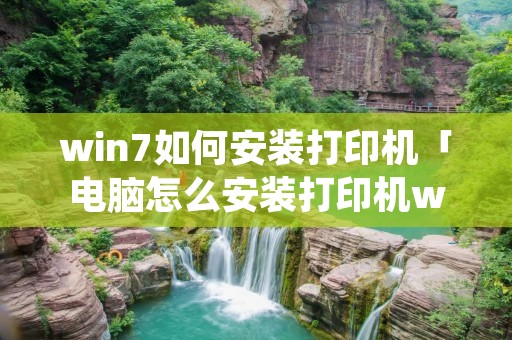 win7如何安装打印机「电脑怎么安装打印机win7」 win7如何安装打印机「电脑怎么安装打印机win7」