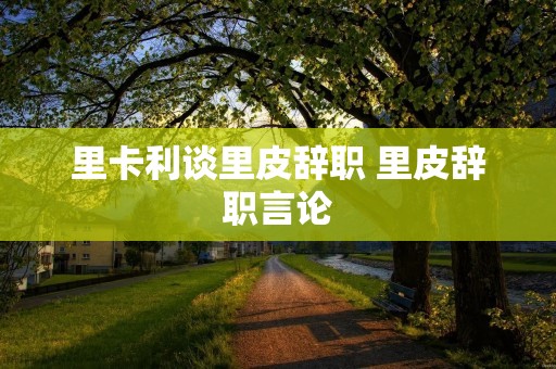 里卡利谈里皮辞职 里皮辞职言论 里卡利谈里皮辞职 里皮辞职言论