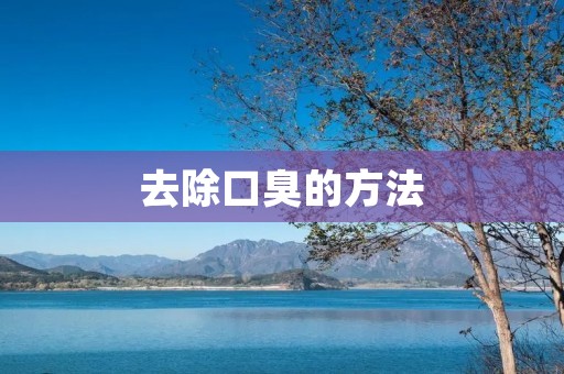 去除口臭的方法：一网打尽，告别尴尬气息