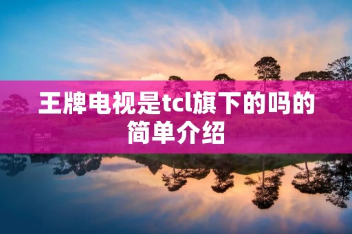 王牌电视是tcl旗下的吗的简单介绍 王牌电视是tcl旗下的吗的简单介绍