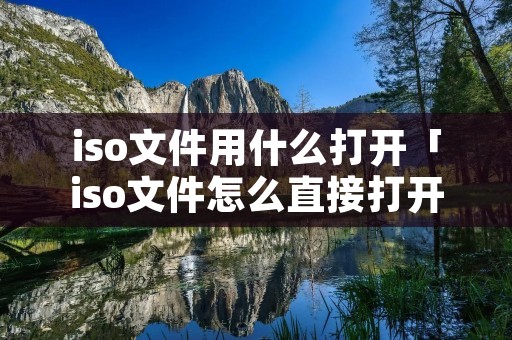 iso文件用什么打开「iso文件怎么直接打开」 iso文件用什么打开「iso文件怎么直接打开」