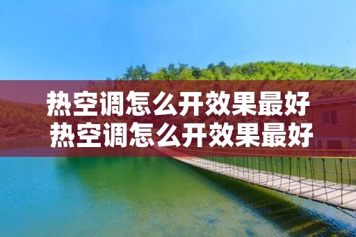 热空调怎么开效果最好 热空调怎么开效果最好视频 热空调怎么开效果最好 热空调怎么开效果最好视频