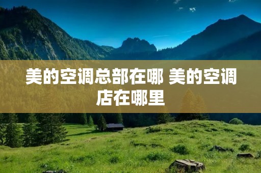 美的空调总部在哪 美的空调店在哪里 美的空调总部在哪 美的空调店在哪里