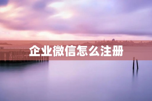 企业微信怎么注册:一站式企业通讯工具助力企业高效沟通