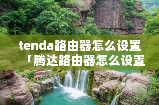 tenda路由器怎么设置「腾达路由器怎么设置无线网络」 tenda路由器怎么设置「腾达路由器怎么设置无线网络」