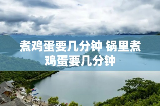 煮鸡蛋要几分钟 锅里煮鸡蛋要几分钟 煮鸡蛋要几分钟 锅里煮鸡蛋要几分钟