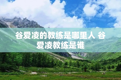 谷爱凌的教练是哪里人 谷爱凌教练是谁