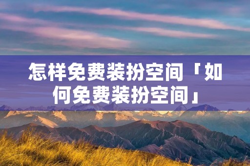 怎样免费装扮空间「如何免费装扮空间」 怎样免费装扮空间「如何免费装扮空间」