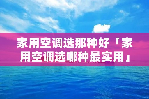 家用空调选那种好「家用空调选哪种最实用」