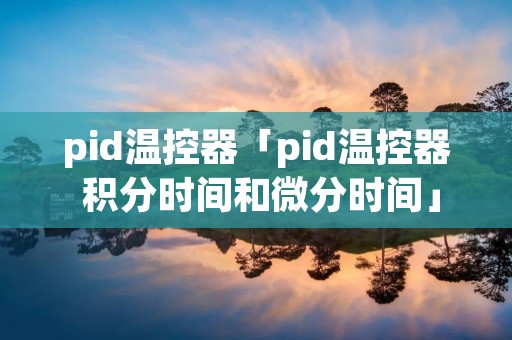 pid温控器「pid温控器 积分时间和微分时间」
