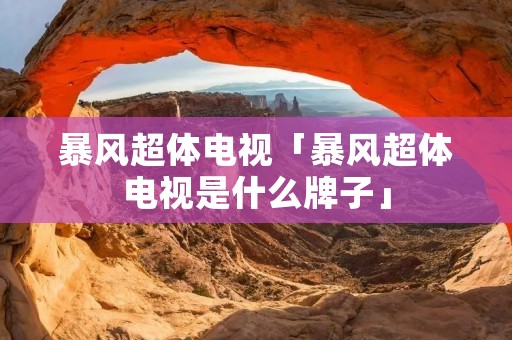 暴风超体电视「暴风超体电视是什么牌子」 暴风超体电视「暴风超体电视是什么牌子」