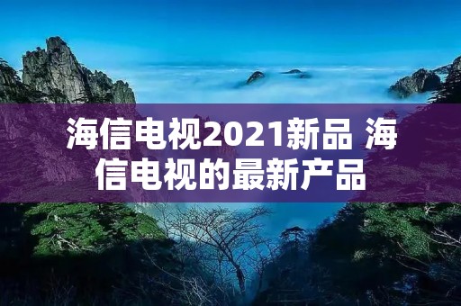 海信电视2021新品 海信电视的最新产品 海信电视2021新品 海信电视的最新产品