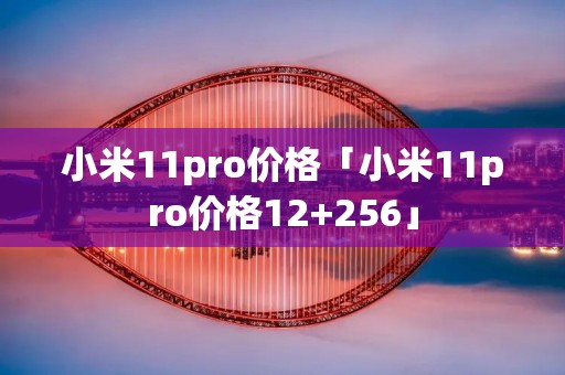 小米11pro价格「小米11pro价格12+256」 小米11pro价格「小米11pro价格12+256」