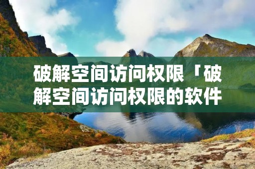 破解空间访问权限「破解空间访问权限的软件」
