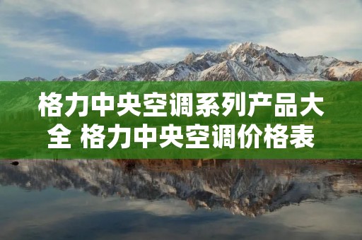 格力中央空调系列产品大全 格力中央空调价格表以及型号规格