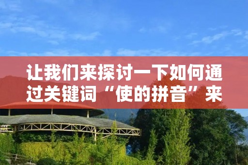 让我们来探讨一下如何通过关键词“使的拼音”来提升你的写作技巧和网站编辑能力。