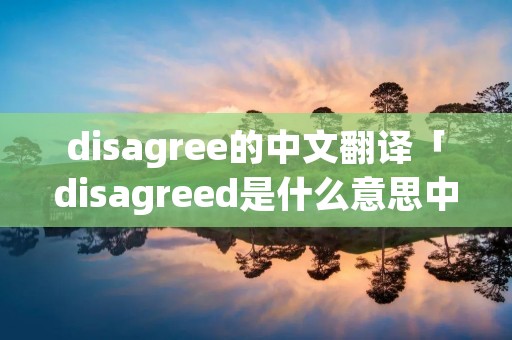disagree的中文翻译「disagreed是什么意思中文翻译」