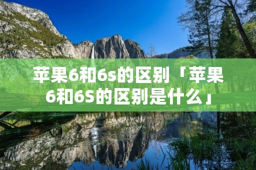 苹果6和6s的区别「苹果6和6S的区别是什么」