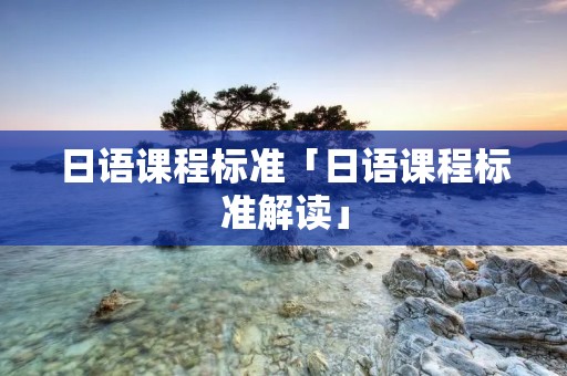 日语课程标准「日语课程标准解读」 日语课程标准「日语课程标准解读」